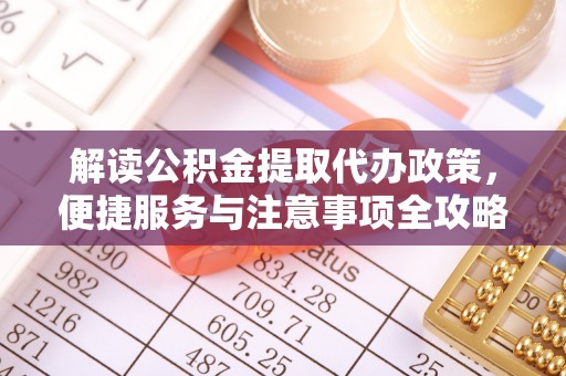 自流井解读公积金提取代办政策，便捷服务与注意事项全攻略