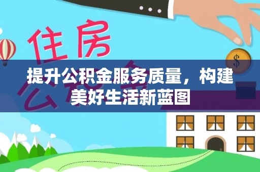 自流井提升公积金服务质量，构建美好生活新蓝图