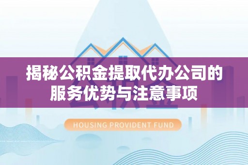 自流井揭秘公积金提取代办公司的服务优势与注意事项