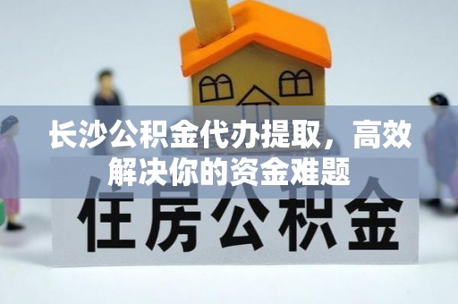 自流井长沙公积金代办提取，高效解决你的资金难题