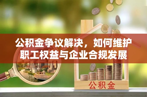 自流井公积金争议解决，如何维护职工权益与企业合规发展