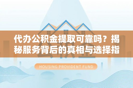自流井代办公积金提取可靠吗？揭秘服务背后的真相与选择指南