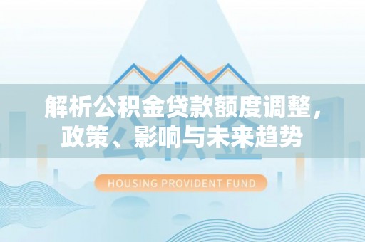 自流井解析公积金贷款额度调整，政策、影响与未来趋势