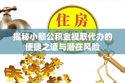 自流井揭秘小额公积金提取代办的便捷之道与潜在风险