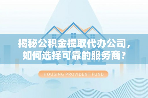 自流井揭秘公积金提取代办公司，如何选择可靠的服务商？
