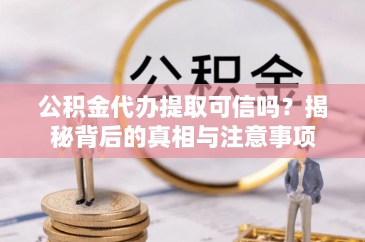 自流井公积金代办提取可信吗？揭秘背后的真相与注意事项