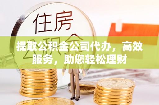 自流井提取公积金公司代办，高效服务，助您轻松理财