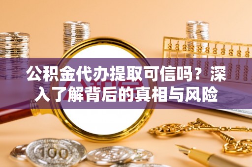 自流井公积金代办提取可信吗？深入了解背后的真相与风险