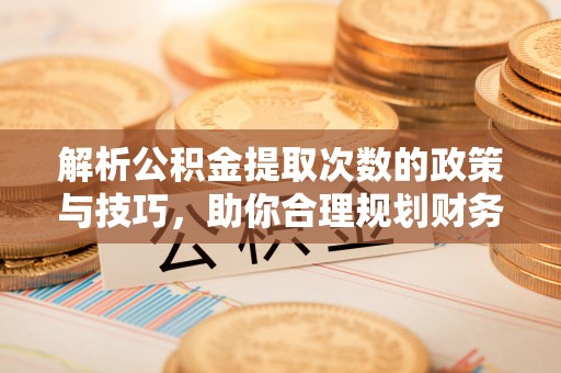 自流井解析公积金提取次数的政策与技巧，助你合理规划财务未来