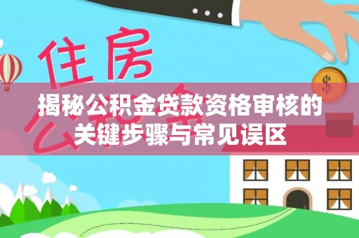 自流井揭秘公积金贷款资格审核的关键步骤与常见误区