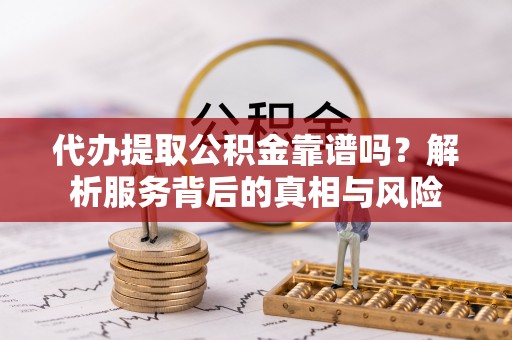 自流井代办提取公积金靠谱吗？解析服务背后的真相与风险