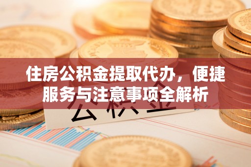 自流井住房公积金提取代办，便捷服务与注意事项全解析