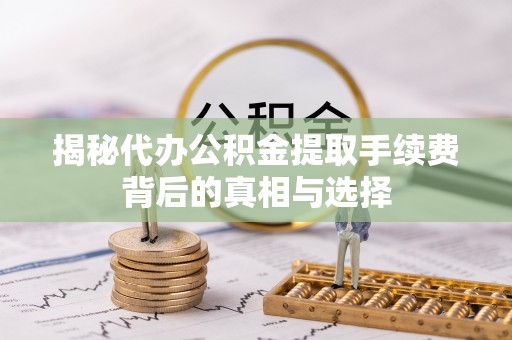 自流井揭秘代办公积金提取手续费背后的真相与选择