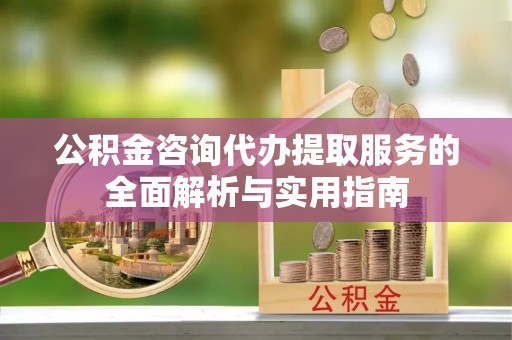 自流井公积金咨询代办提取服务的全面解析与实用指南