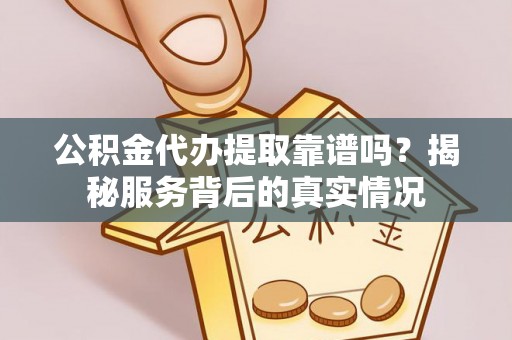 自流井公积金代办提取靠谱吗？揭秘服务背后的真实情况