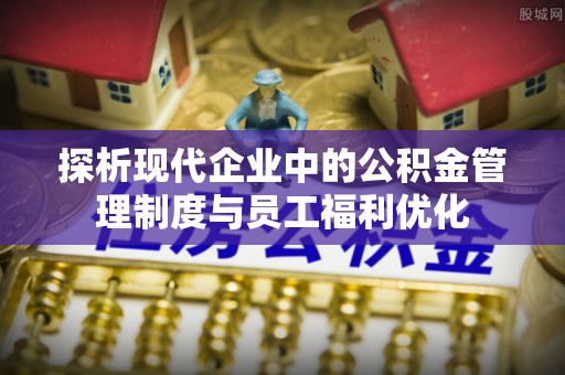 自流井探析现代企业中的公积金管理制度与员工福利优化