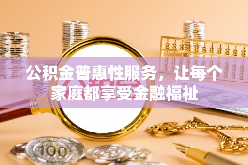 自流井公积金普惠性服务，让每个家庭都享受金融福祉