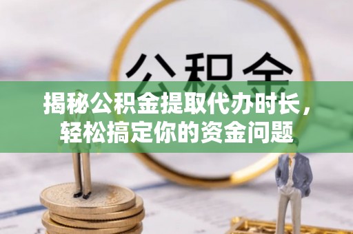 自流井揭秘公积金提取代办时长，轻松搞定你的资金问题