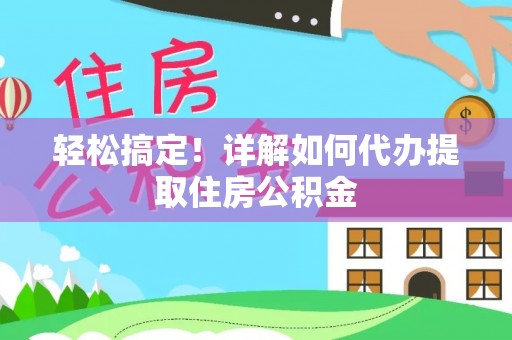 自流井轻松搞定！详解如何代办提取住房公积金