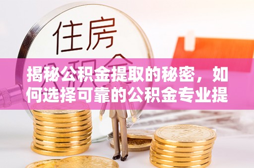 自流井揭秘公积金提取的秘密，如何选择可靠的公积金专业提取代办服务