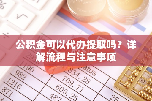 自流井公积金可以代办提取吗？详解流程与注意事项