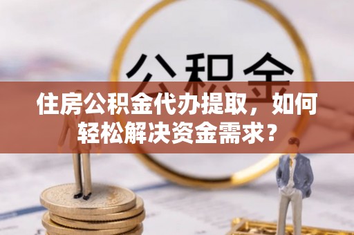 自流井住房公积金代办提取，如何轻松解决资金需求？