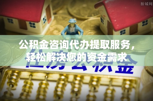 自流井公积金咨询代办提取服务，轻松解决您的资金需求
