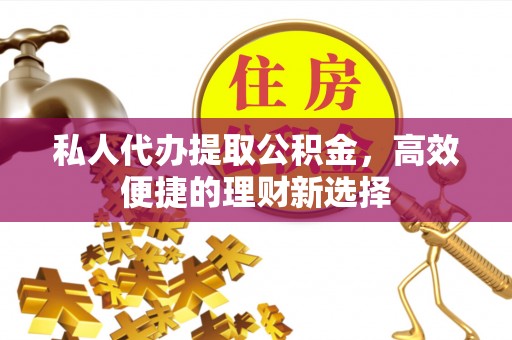 自流井私人代办提取公积金，高效便捷的理财新选择