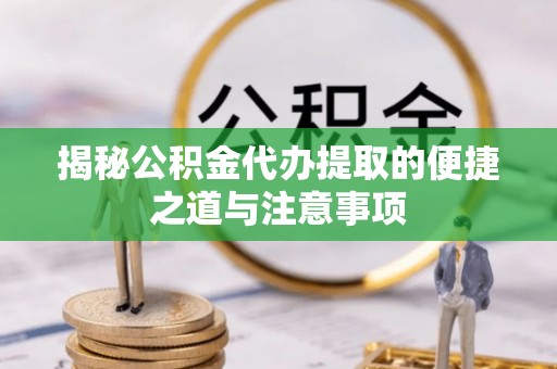 自流井揭秘公积金代办提取的便捷之道与注意事项