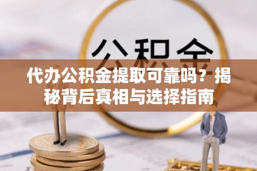自流井代办公积金提取可靠吗？揭秘背后真相与选择指南