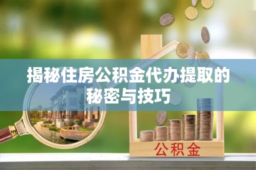 自流井揭秘住房公积金代办提取的秘密与技巧