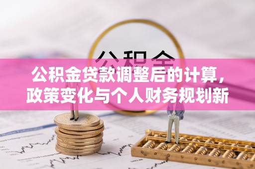 自流井公积金贷款调整后的计算，政策变化与个人财务规划新思路