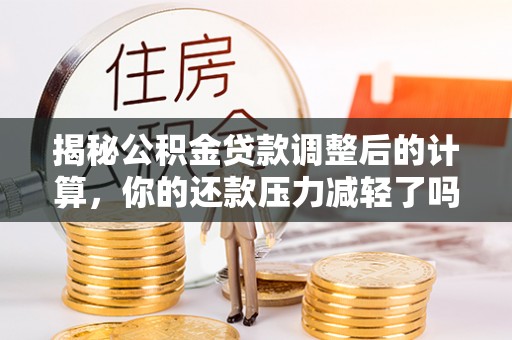 自流井揭秘公积金贷款调整后的计算，你的还款压力减轻了吗？