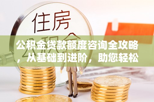 自流井公积金贷款额度咨询全攻略，从基础到进阶，助您轻松掌握关键要点