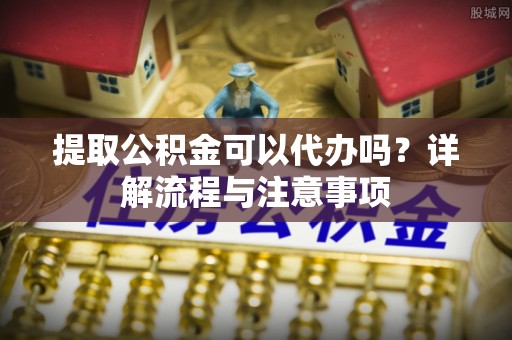 自流井提取公积金可以代办吗？详解流程与注意事项