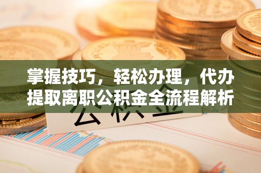 自流井掌握技巧，轻松办理，代办提取离职公积金全流程解析