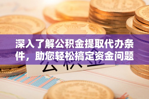 自流井深入了解公积金提取代办条件，助您轻松搞定资金问题