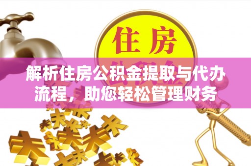 自流井解析住房公积金提取与代办流程，助您轻松管理财务