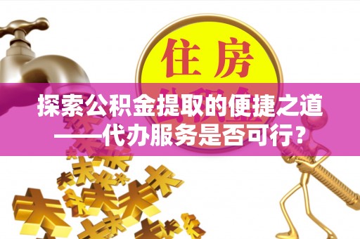 自流井探索公积金提取的便捷之道——代办服务是否可行？