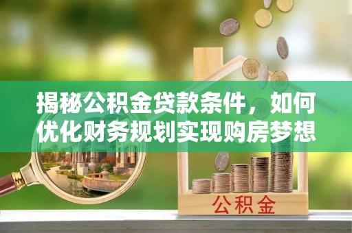 自流井揭秘公积金贷款条件，如何优化财务规划实现购房梦想
