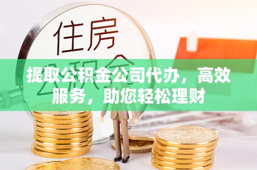 自流井提取公积金公司代办，高效服务，助您轻松理财