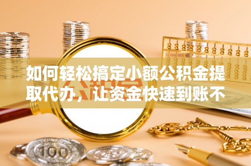 自流井如何轻松搞定小额公积金提取代办，让资金快速到账不是梦