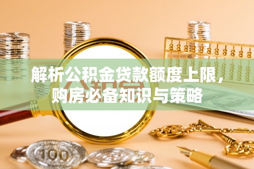 自流井解析公积金贷款额度上限，购房必备知识与策略