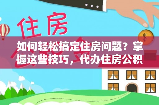 自流井如何轻松搞定住房问题？掌握这些技巧，代办住房公积金提取不再难