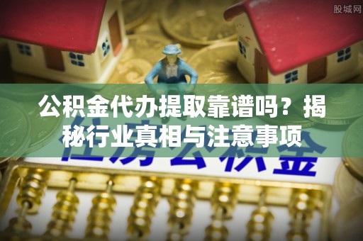 自流井公积金代办提取靠谱吗？揭秘行业真相与注意事项
