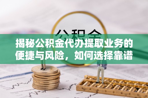 自流井揭秘公积金代办提取业务的便捷与风险，如何选择靠谱服务？
