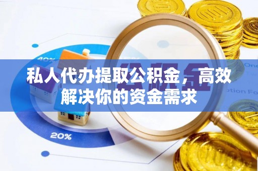 自流井私人代办提取公积金，高效解决你的资金需求