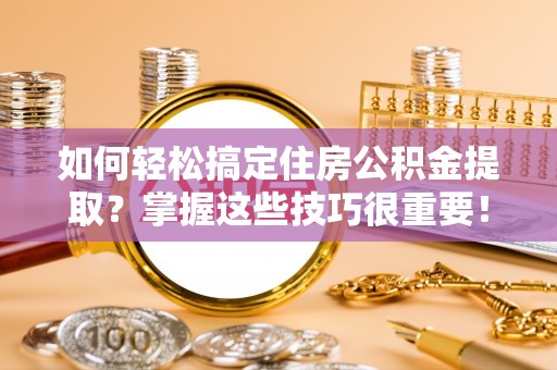 自流井如何轻松搞定住房公积金提取？掌握这些技巧很重要！