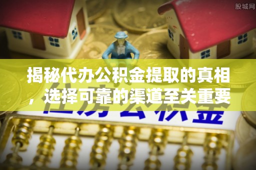 自流井揭秘代办公积金提取的真相，选择可靠的渠道至关重要