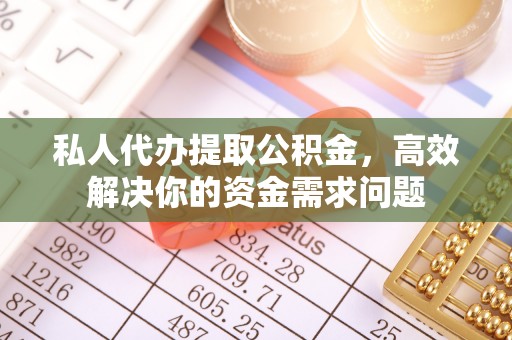 自流井私人代办提取公积金，高效解决你的资金需求问题
